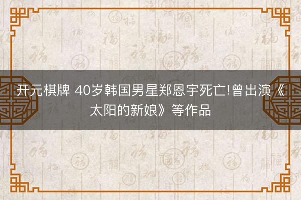 开元棋牌 40岁韩国男星郑恩宇死亡!曾出演《太阳的新娘》等作品