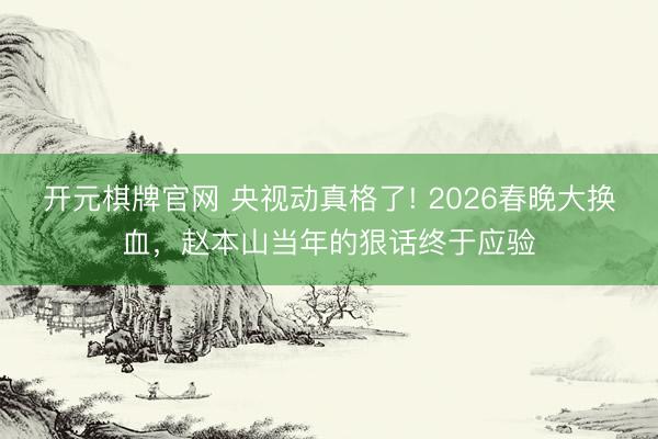 开元棋牌官网 央视动真格了! 2026春晚大换血，赵本山当年的狠话终于应验