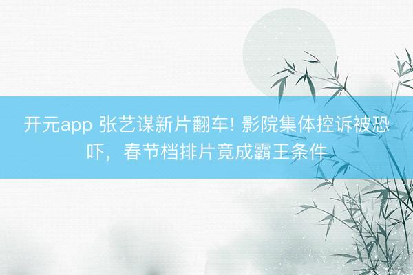 开元app 张艺谋新片翻车! 影院集体控诉被恐吓,春节档排片竟成霸王条件