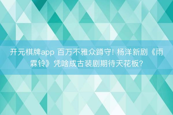 开元棋牌app 百万不雅众蹲守! 杨洋新剧《雨霖铃》凭啥成古装剧期待天花板?