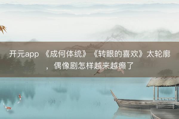 开元app 《成何体统》《转眼的喜欢》太轮廓，偶像剧怎样越来越癫了