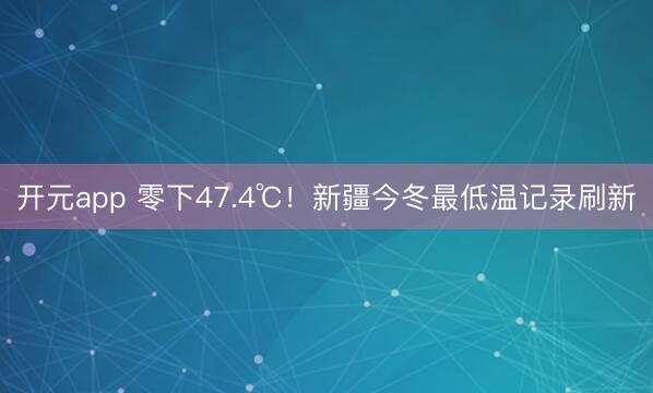 开元app 零下47.4℃！新疆今冬最低温记录刷新