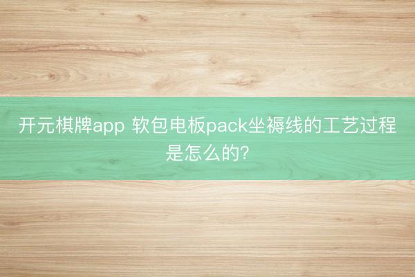 开元棋牌app 软包电板pack坐褥线的工艺过程是怎么的？