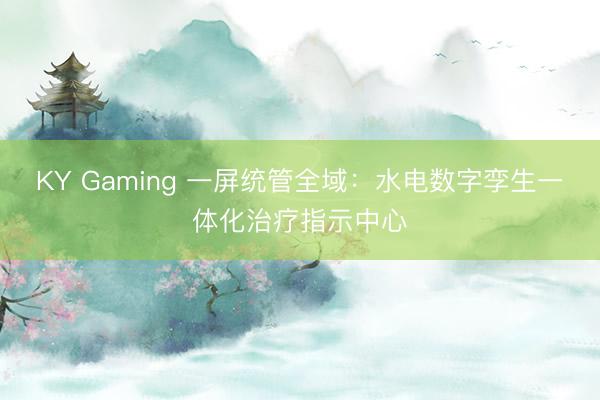 KY Gaming 一屏统管全域：水电数字孪生一体化治疗指示中心