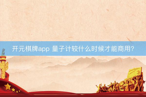 开元棋牌app 量子计较什么时候才能商用?