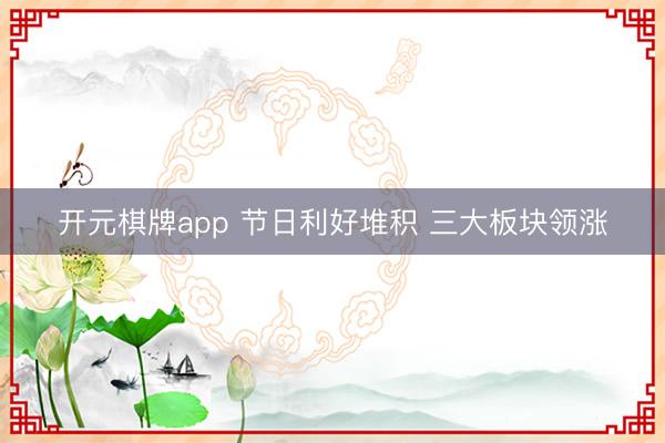 开元棋牌app 节日利好堆积 三大板块领涨