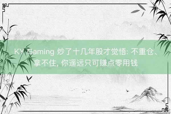 KY Gaming 炒了十几年股才觉悟: 不重仓、拿不住, 你遥远只可赚点零用钱