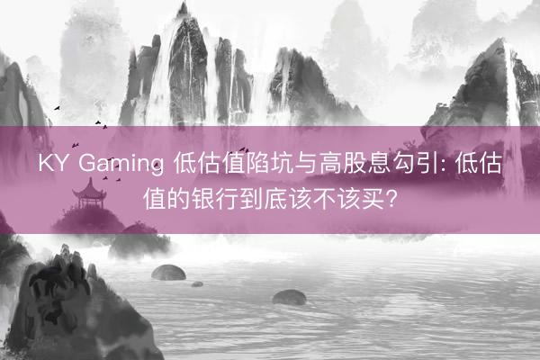 KY Gaming 低估值陷坑与高股息勾引: 低估值的银行到底该不该买?