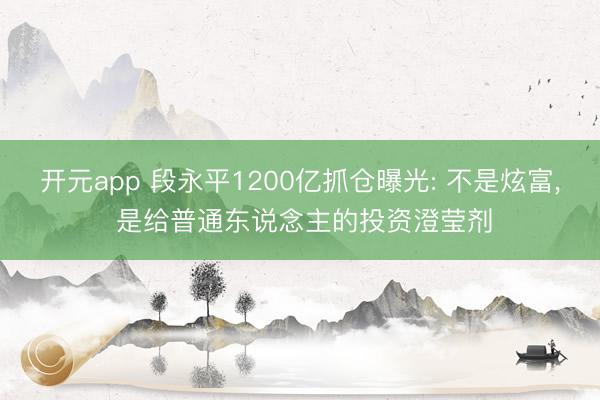 开元app 段永平1200亿抓仓曝光: 不是炫富, 是给普通东说念主的投资澄莹剂