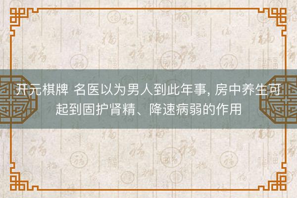 开元棋牌 名医以为男人到此年事， 房中养生可起到固护肾精、降速病弱的作用