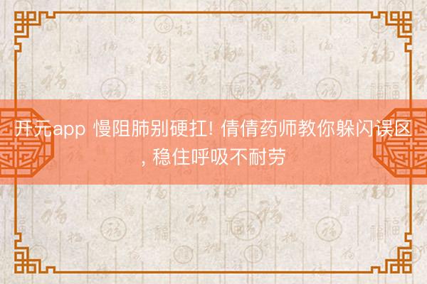 开元app 慢阻肺别硬扛! 倩倩药师教你躲闪误区， 稳住呼吸不耐劳