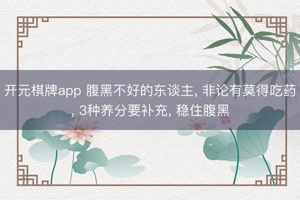 开元棋牌app 腹黑不好的东谈主， 非论有莫得吃药， 3种养分要补充， 稳住腹黑