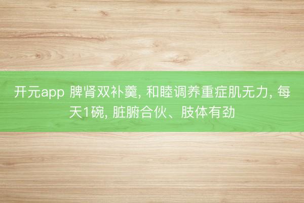 开元app 脾肾双补羹, 和睦调养重症肌无力, 每天1碗, 脏腑合伙、肢体有劲