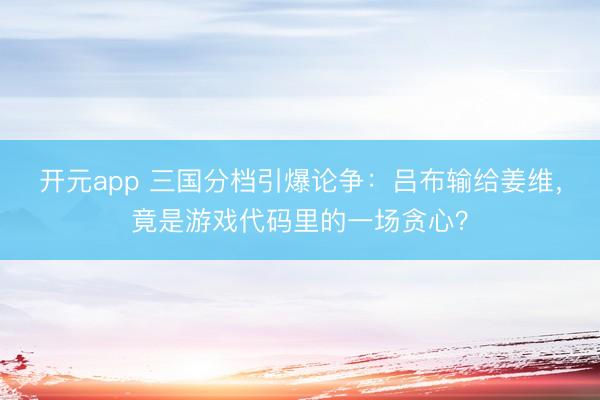 开元app 三国分档引爆论争：吕布输给姜维，竟是游戏代码里的一场贪心？