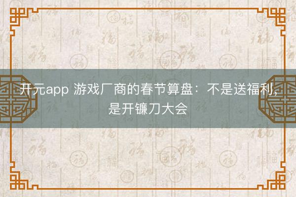 开元app 游戏厂商的春节算盘：不是送福利，是开镰刀大会