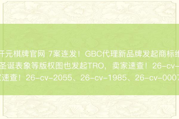 开元棋牌官网 7案连发！GBC代理新品牌发起商标维权，毛绒诊疗玩偶、圣诞表象等版权图也发起TRO，卖家速查！26-cv-2055、26-cv-1985、26-cv-00073