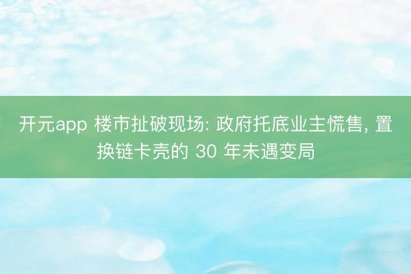 开元app 楼市扯破现场: 政府托底业主慌售， 置换链卡壳的 30 年未遇变局