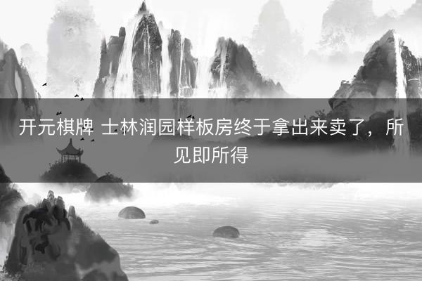 开元棋牌 士林润园样板房终于拿出来卖了，所见即所得