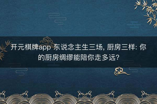 开元棋牌app 东说念主生三场， 厨房三样: 你的厨房绸缪能陪你走多远?