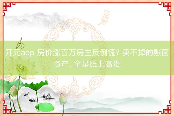 开元app 房价涨百万房主反倒慌? 卖不掉的账面资产， 全是纸上高贵