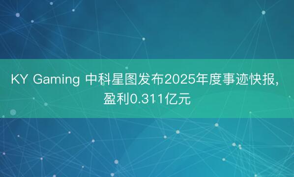 KY Gaming 中科星图发布2025年度事迹快报, 盈利0.311亿元
