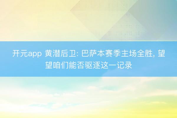 开元app 黄潜后卫: 巴萨本赛季主场全胜, 望望咱们能否驱逐这一记录