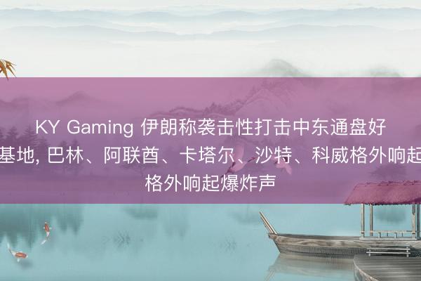 KY Gaming 伊朗称袭击性打击中东通盘好意思军基地， 巴林、阿联酋、卡塔尔、沙特、科威格外响起爆炸声