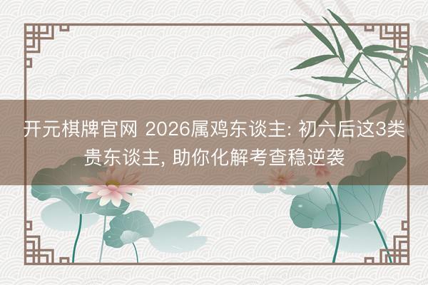 开元棋牌官网 2026属鸡东谈主: 初六后这3类贵东谈主, 助你化解考查稳逆袭