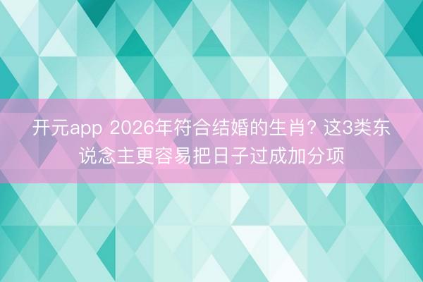开元app 2026年符合结婚的生肖? 这3类东说念主更容易把日子过成加分项