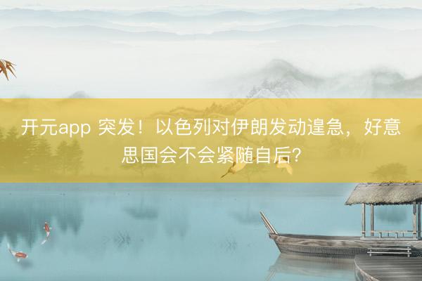 开元app 突发！以色列对伊朗发动遑急，好意思国会不会紧随自后？