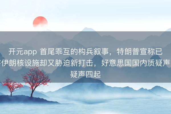 开元app 首尾乖互的构兵叙事,特朗普宣称已谋害伊朗核设施却又胁迫新打击,好意思国国内质疑声四起
