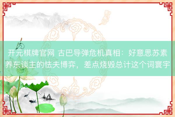 开元棋牌官网 古巴导弹危机真相:好意思苏素养东谈主的怯夫博弈,差点烧毁总计这个词寰宇