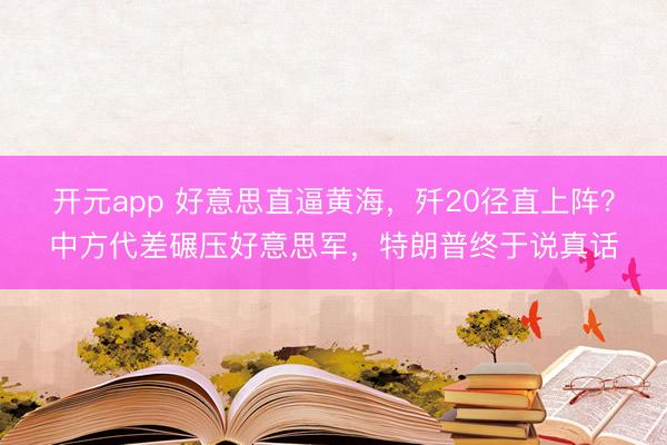 开元app 好意思直逼黄海,歼20径直上阵?中方代差碾压好意思军,特朗普终于说真话