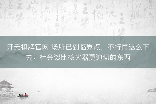 开元棋牌官网 场所已到临界点，不行再这么下去：杜金谈比核火器更迫切的东西