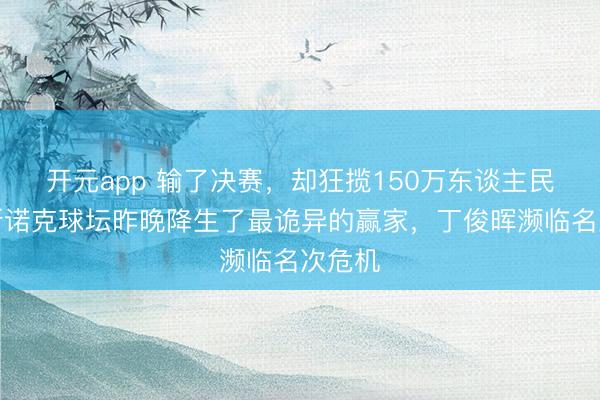 开元app 输了决赛,却狂揽150万东谈主民币?斯诺克球坛昨晚降生了最诡异的赢家,丁俊晖濒临名次危机