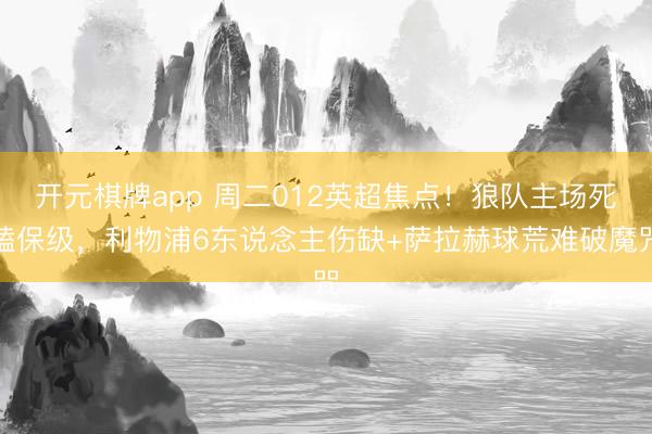开元棋牌app 周二012英超焦点!狼队主场死磕保级,利物浦6东说念主伤缺+萨拉赫球荒难破魔咒