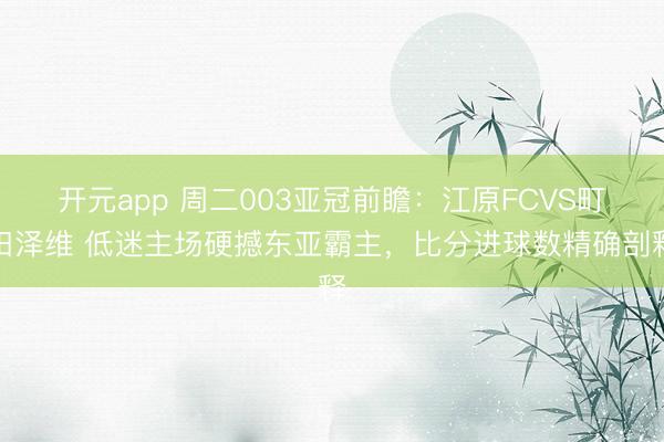 开元app 周二003亚冠前瞻:江原FCVS町田泽维 低迷主场硬撼东亚霸主,比分进球数精确剖释