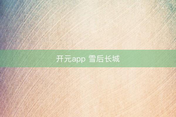 开元app 雪后长城