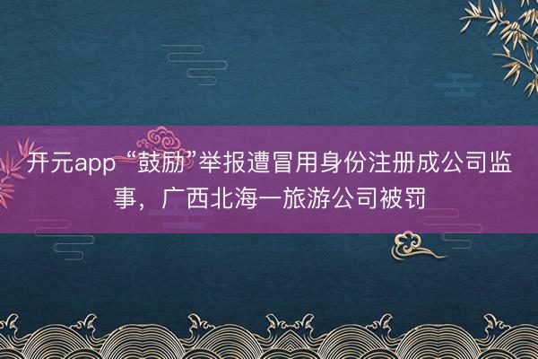 开元app “鼓励”举报遭冒用身份注册成公司监事，广西北海一旅游公司被罚