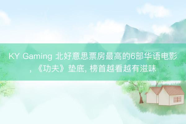 KY Gaming 北好意思票房最高的6部华语电影， 《功夫》垫底， 榜首越看越有滋味