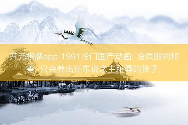开元棋牌app 1991冷门国产动画: 没原则的和善， 只会养出任东说念主耻辱的孩子。