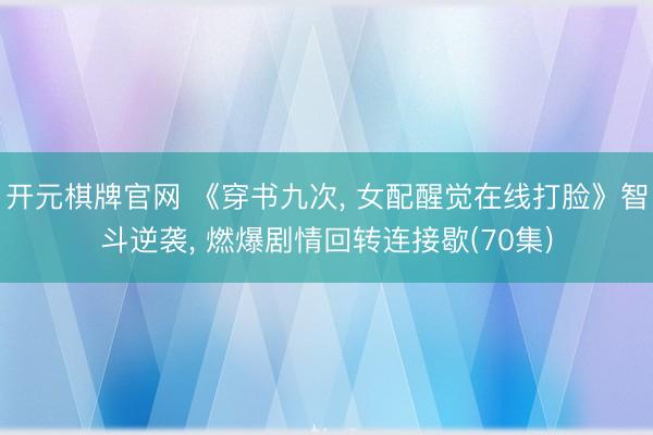 开元棋牌官网 《穿书九次， 女配醒觉在线打脸》智斗逆袭， 燃爆剧情回转连接歇(70集)