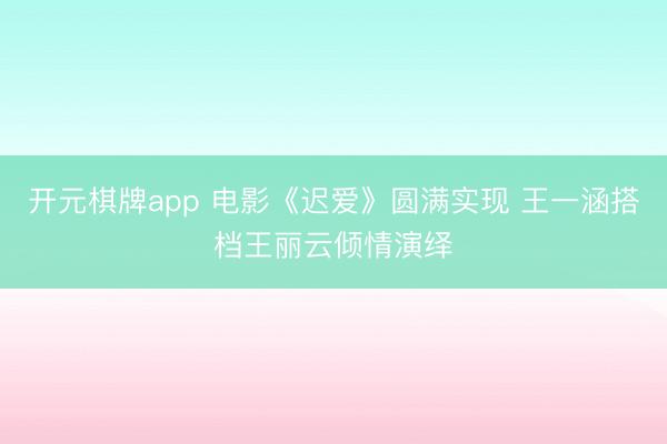 开元棋牌app 电影《迟爱》圆满实现 王一涵搭档王丽云倾情演绎