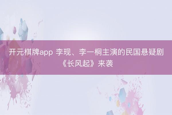 开元棋牌app 李现、李一桐主演的民国悬疑剧《长风起》来袭