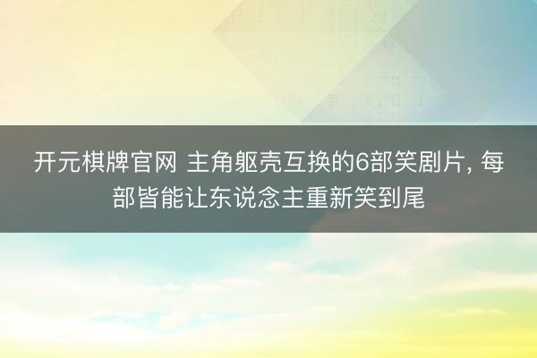 开元棋牌官网 主角躯壳互换的6部笑剧片， 每部皆能让东说念主重新笑到尾