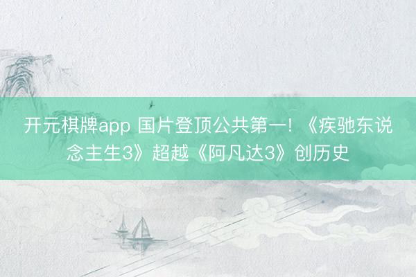 开元棋牌app 国片登顶公共第一! 《疾驰东说念主生3》超越《阿凡达3》创历史