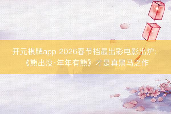 开元棋牌app 2026春节档最出彩电影出炉: 《熊出没·年年有熊》才是真黑马之作
