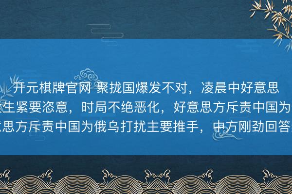 开元棋牌官网 聚拢国爆发不对，凌晨中好意思强烈对峙，好意思国发生紧要恣意，时局不绝恶化，好意思方斥责中国为俄乌打扰主要推手，中方刚劲回答绝不退避