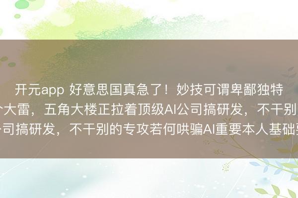 开元app 好意思国真急了！妙技可谓卑鄙独特！英国金融时报爆了个大雷，五角大楼正拉着顶级AI公司搞研发，不干别的专攻若何哄骗AI重要本人基础要道