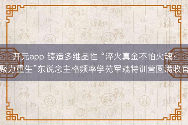 开元app 铸造多维品性 “淬火真金不怕火魂·聚力重生”东说念主格频率学苑军魂特训营圆满收官